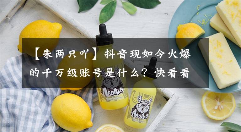 【朱两只吖】抖音现如今火爆的千万级账号是什么？快看看你有没有关注呢？