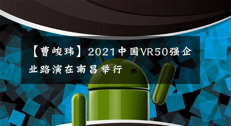 【曹峻玮】2021中国VR50强企业路演在南昌举行