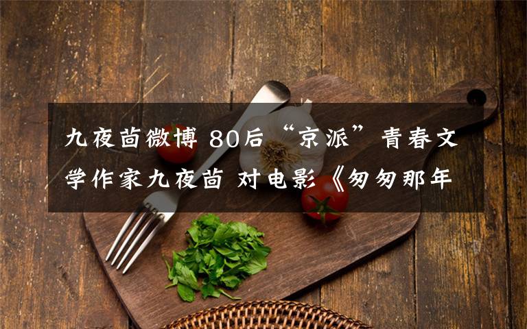 九夜茴微博 80后“京派”青春文学作家九夜茴 对电影《匆匆那年》有遗憾