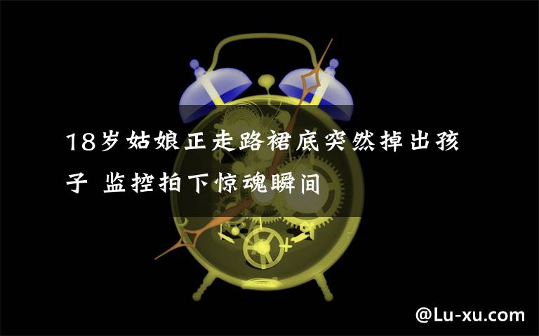 18岁姑娘正走路裙底突然掉出孩子 监控拍下惊魂瞬间