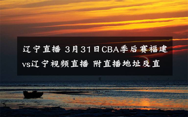 辽宁直播 3月31日CBA季后赛福建vs辽宁视频直播 附直播地址及直播时间