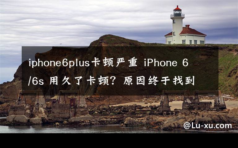iphone6plus卡顿严重 iPhone 6/6s 用久了卡顿?原因终于找到了