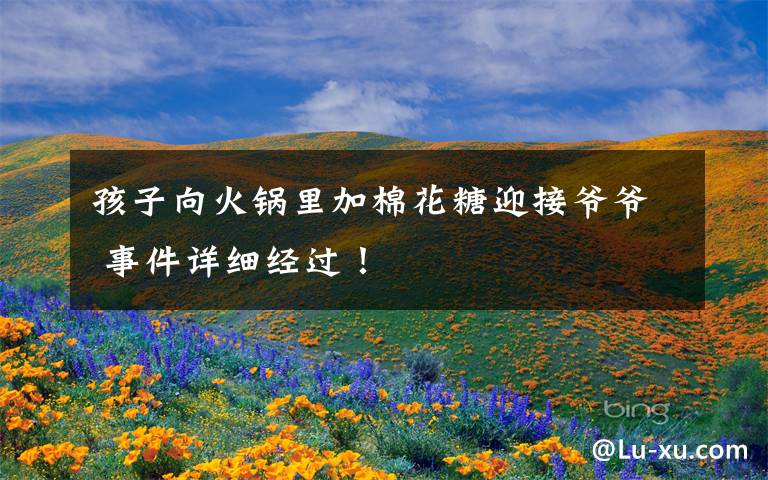 孩子向火锅里加棉花糖迎接爷爷 事件详细经过!