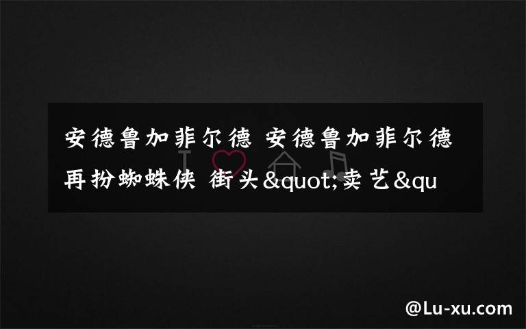 安德鲁加菲尔德 安德鲁加菲尔德再扮蜘蛛侠 街头"卖艺"数钱忙 退役超级英雄太潦倒!