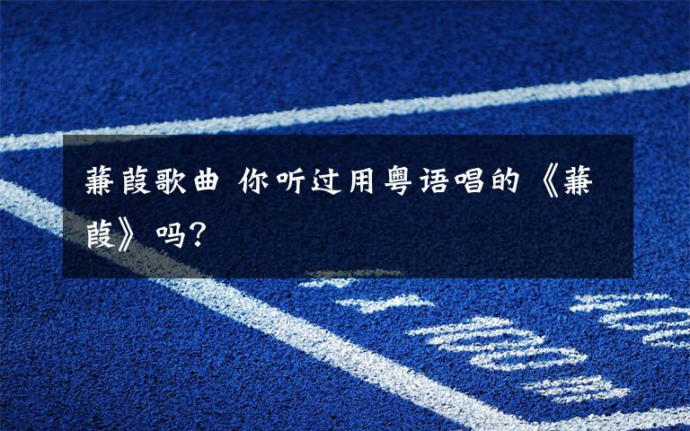 蒹葭歌曲 你听过用粤语唱的《蒹葭》吗?