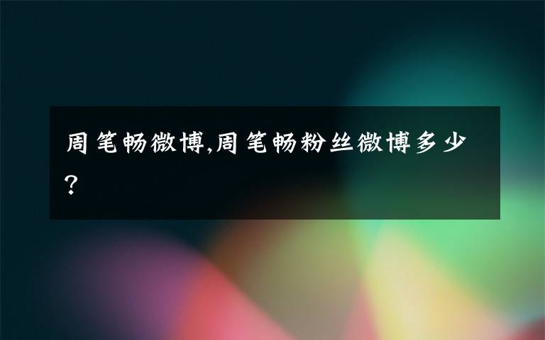 周笔畅微博,周笔畅粉丝微博多少？