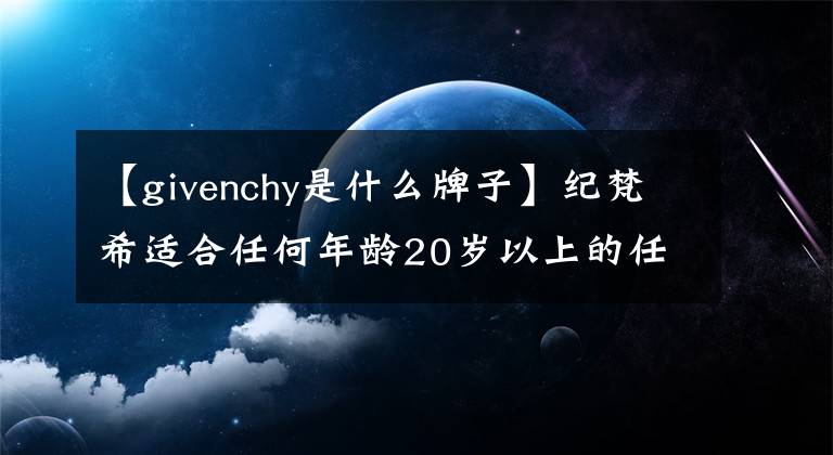 【givenchy是什么牌子】纪梵希适合任何年龄20岁以上的任何皮肤