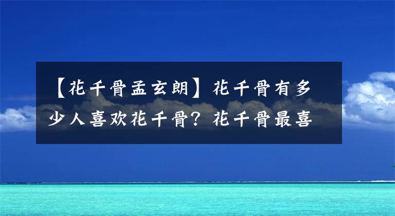 【花千骨孟玄朗】花千骨有多少人喜欢花千骨？花千骨最喜欢的人是谁？