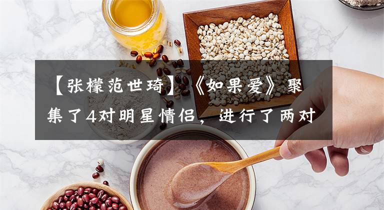 【张檬范世琦】《如果爱》聚集了4对明星情侣,进行了两对分手,其中一对很尴尬