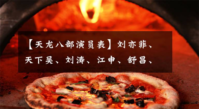 【天龙八部演员表】刘亦菲、天下吴、刘涛、江申、舒昌、郑双飞等出演了《天龙八部》
