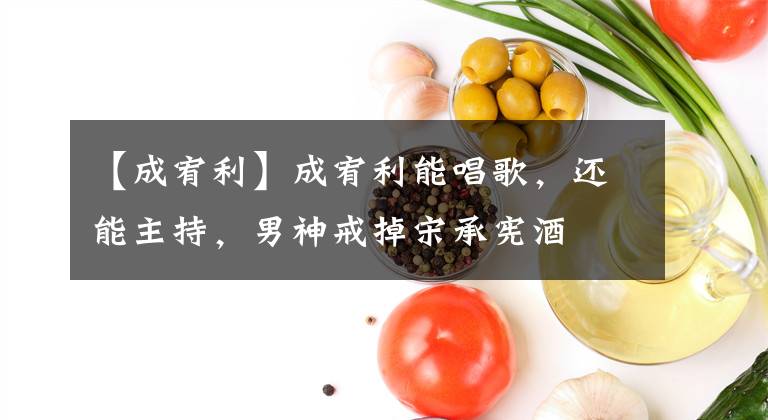 【成宥利】成宥利能唱歌,还能主持,男神戒掉宋承宪酒