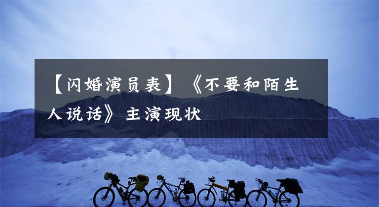 【闪婚演员表】《不要和陌生人说话》主演现状