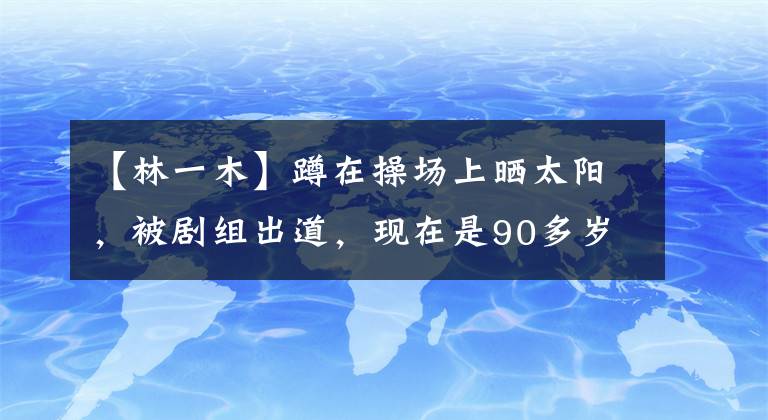 【林一木】蹲在操场上晒太阳,被剧组出道,现在是90多岁的人气小生