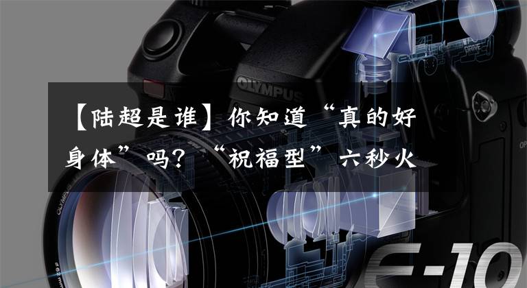 【陆超是谁】你知道“真的好身体”吗？“祝福型”六秒火！