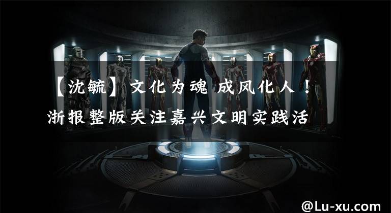 【沈毓】文化为魂 成风化人！浙报整版关注嘉兴文明实践活动融入百姓生活