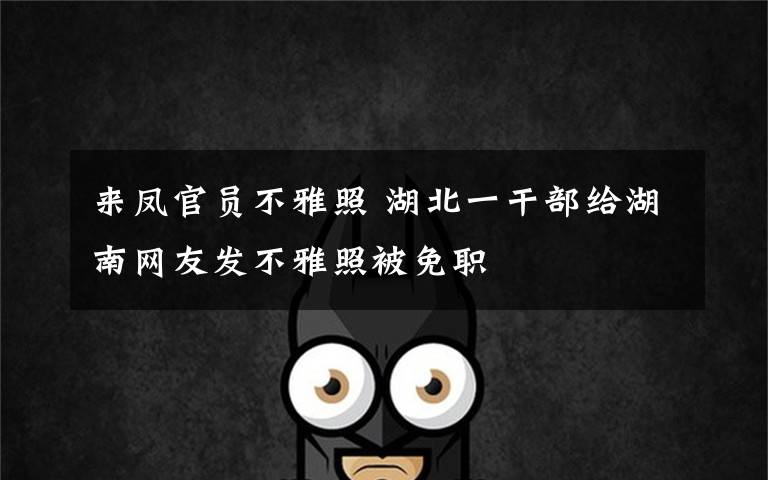 来凤官员不雅照 湖北一干部给湖南网友发不雅照被免职