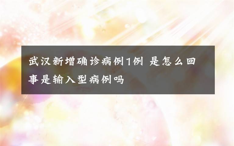 武汉新增确诊病例1例 是怎么回事是输入型病例吗