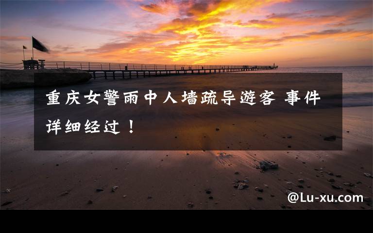 重庆女警雨中人墙疏导游客 事件详细经过!