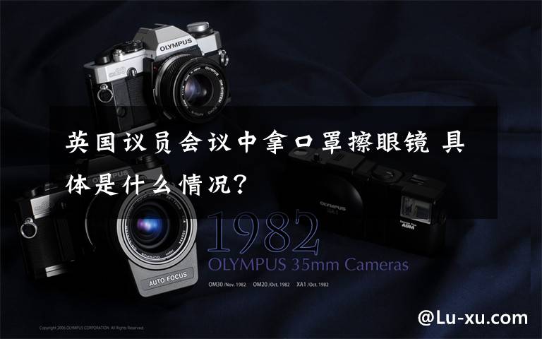 英国议员会议中拿口罩擦眼镜 具体是什么情况?