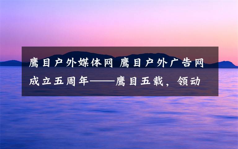 鹰目户外媒体网 鹰目户外广告网成立五周年——鹰目五载，领动未来