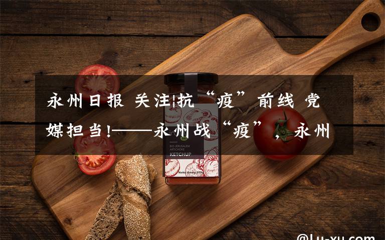 永州日报 关注|抗“疫”前线 党媒担当!——永州战“疫”,永州日报在行动