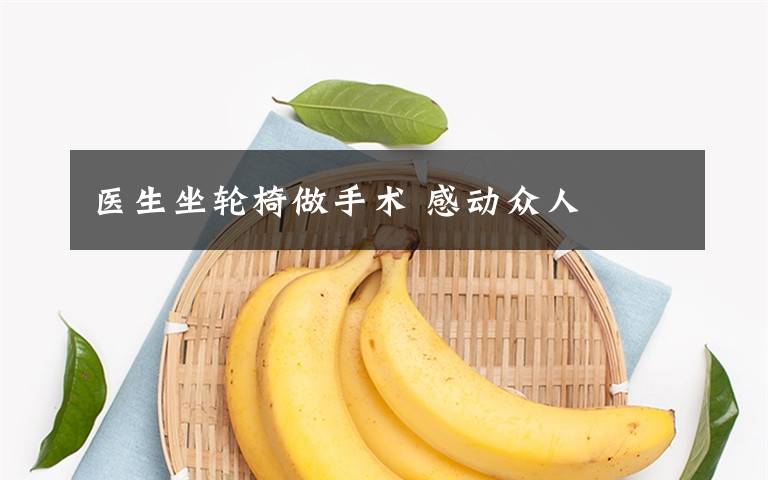 医生坐轮椅做手术 感动众人