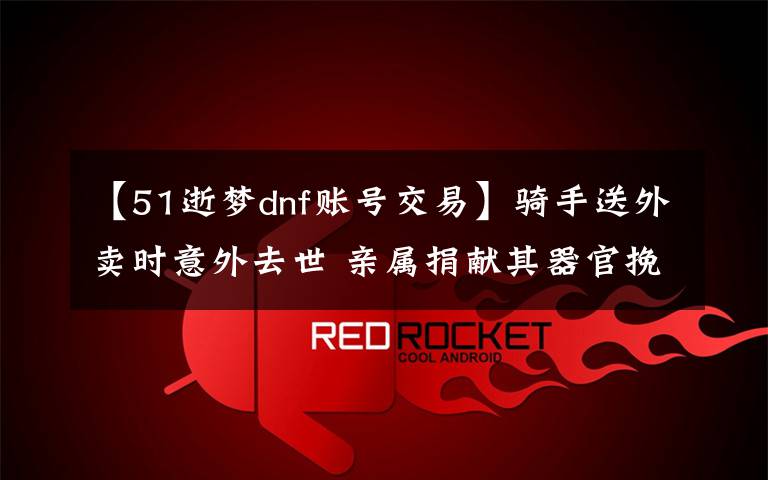 【51逝梦dnf账号交易】骑手送外卖时意外去世 亲属捐献其器官挽救4人