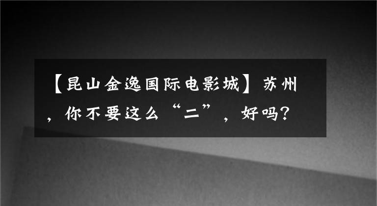 【昆山金逸国际电影城】苏州，你不要这么“二”，好吗？