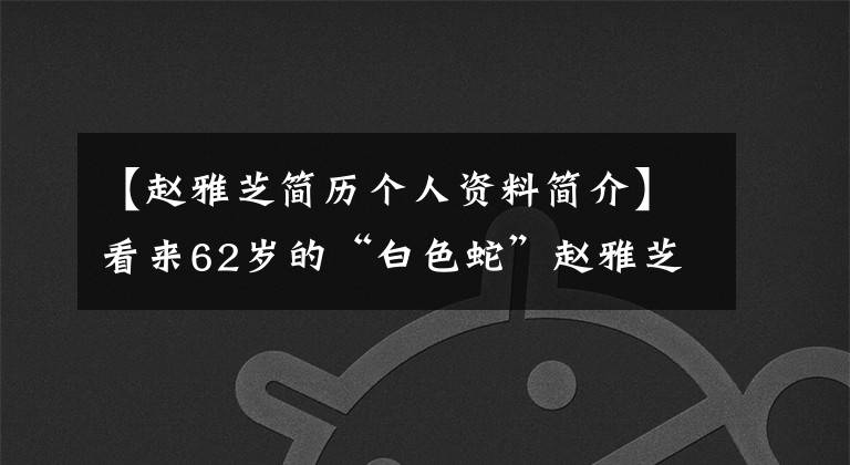 【赵雅芝简历个人资料简介】看来62岁的“白色蛇”赵雅芝才是娱乐圈的杀手。