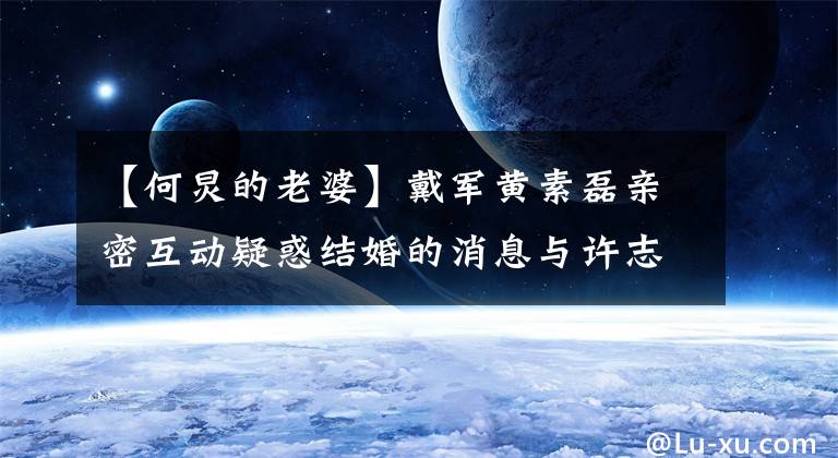 【何炅的老婆】戴军黄素磊亲密互动疑惑结婚的消息与许志昂传闻断绝后,丑闻插手了吉杰.()