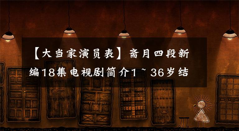 【大当家演员表】斋月四段新编18集电视剧简介1 ~ 36岁结局演员票