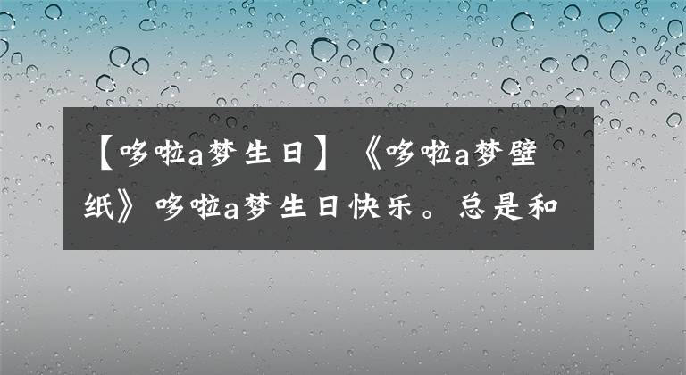 【哆啦a梦生日】《哆啦a梦壁纸》哆啦a梦生日快乐。总是和我在一起。总是有你。