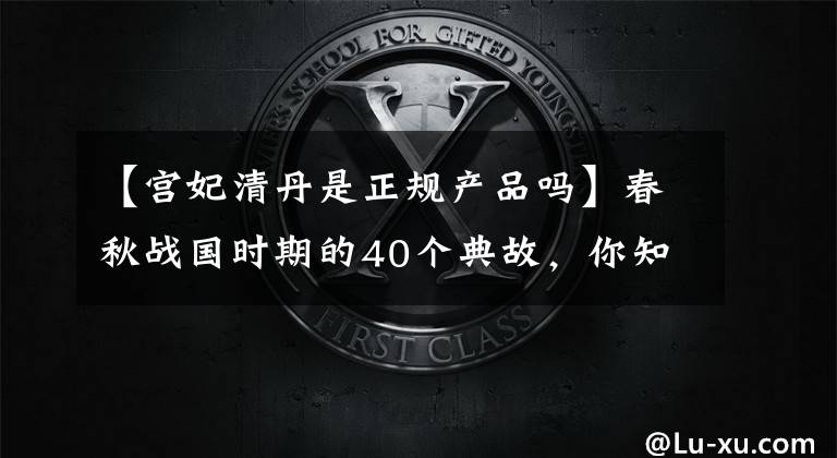 【宫妃清丹是正规产品吗】春秋战国时期的40个典故,你知道多少个?