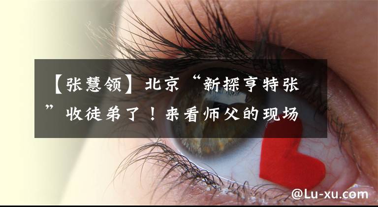 【张慧领】北京“新探亨特张”收徒弟了！来看师父的现场