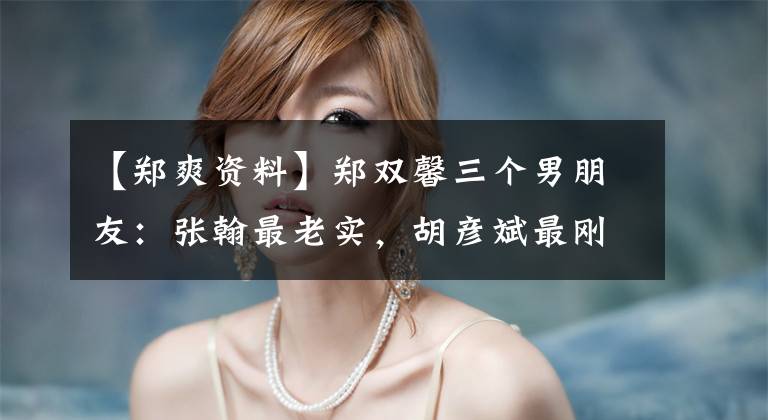 【郑爽资料】郑双馨三个男朋友：张翰最老实，胡彦斌最刚，张航最惨，要养孩子。