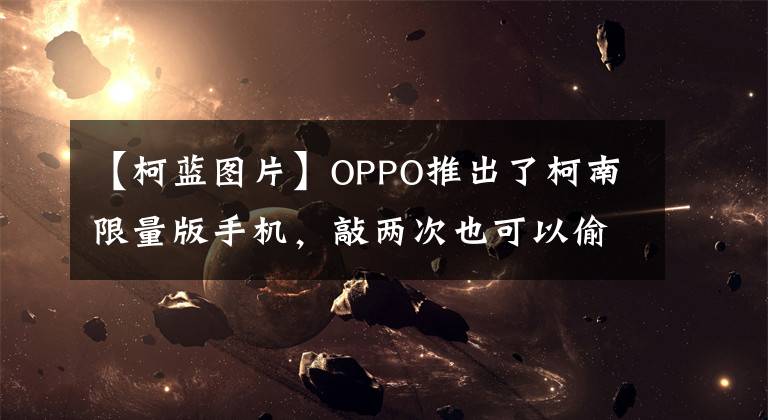 【柯蓝图片】OPPO推出了柯南限量版手机，敲两次也可以偷偷发送推波。