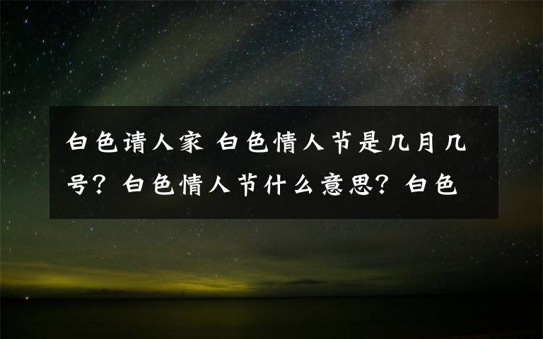 白色请人家 白色情人节是几月几号?白色情人节什么意思?白色情人节起源寓意