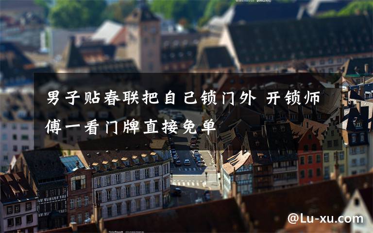 男子贴春联把自己锁门外 开锁师傅一看门牌直接免单