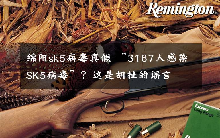 绵阳sk5病毒真假 “3167人感染SK5病毒”?这是胡扯的谣言