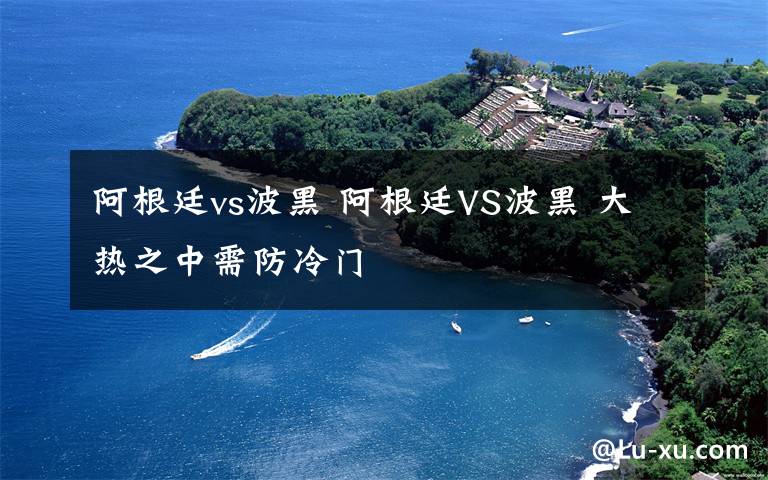 阿根廷vs波黑 阿根廷VS波黑 大热之中需防冷门