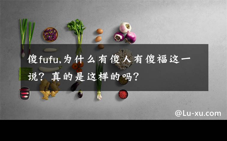 傻fufu,为什么有傻人有傻福这一说?真的是这样的吗?