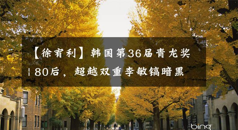 【徐宥利】韩国第36届青龙奖| 80后，超越双重李敏镐暗黑破坏神，负责整个安家