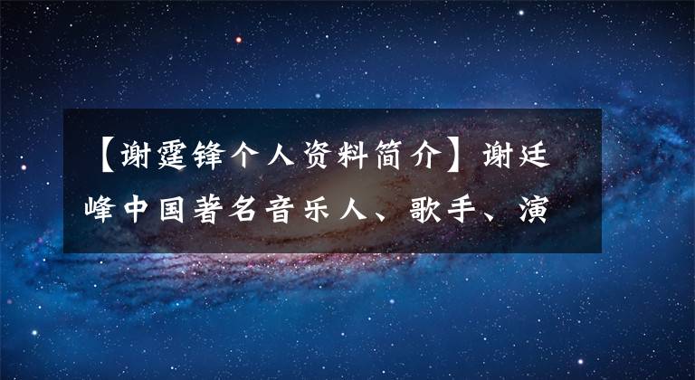 【谢霆锋个人资料简介】谢廷峰中国著名音乐人、歌手、演员、企业家