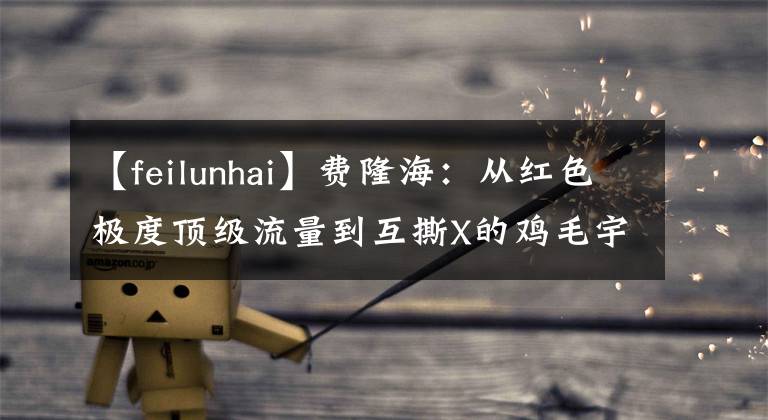 【feilunhai】费隆海:从红色极度顶级流量到互撕X的鸡毛宇俊是前线吗?