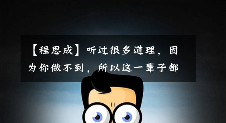 【程思成】听过很多道理,因为你做不到,所以这一辈子都过不好。