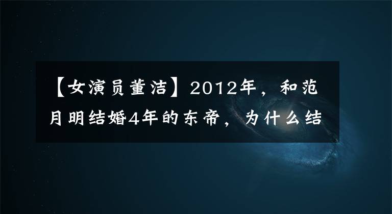 【女演员董洁】2012年,和范月明结婚4年的东帝,为什么结婚内出轨长相平平的王大治?