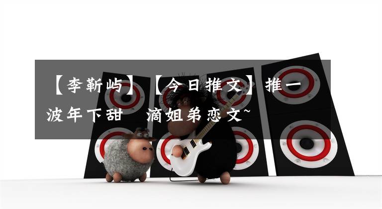 【李靳屿】【今日推文】推一波年下甜齁滴姐弟恋文~