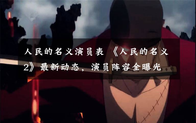 人民的名义演员表 《人民的名义2》最新动态,演员阵容全曝光