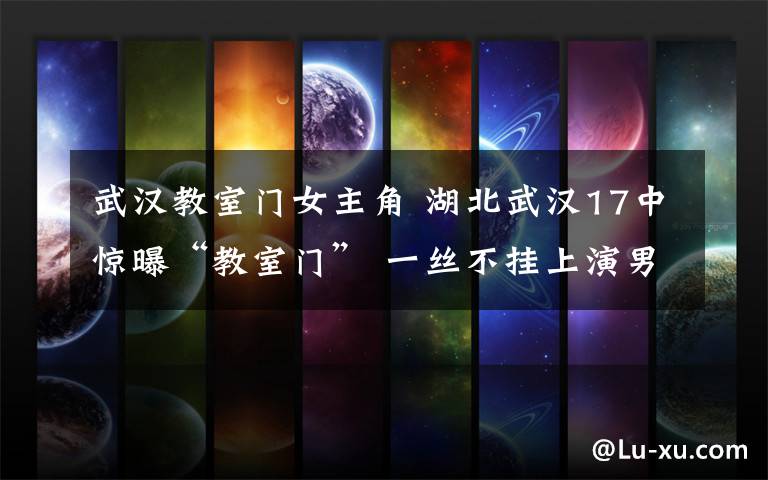 武汉教室门女主角 湖北武汉17中惊曝“教室门” 一丝不挂上演男欢女爱