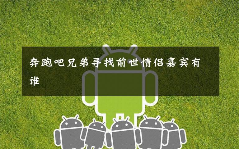 奔跑吧兄弟寻找前世情侣嘉宾有谁